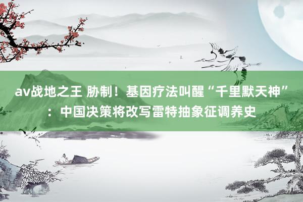 av战地之王 胁制！基因疗法叫醒“千里默天神”：中国决策将改写雷特抽象征调养史