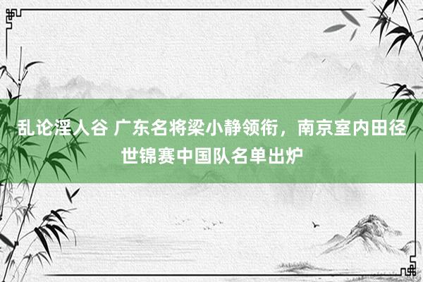 乱论淫人谷 广东名将梁小静领衔，南京室内田径世锦赛中国队名单出炉